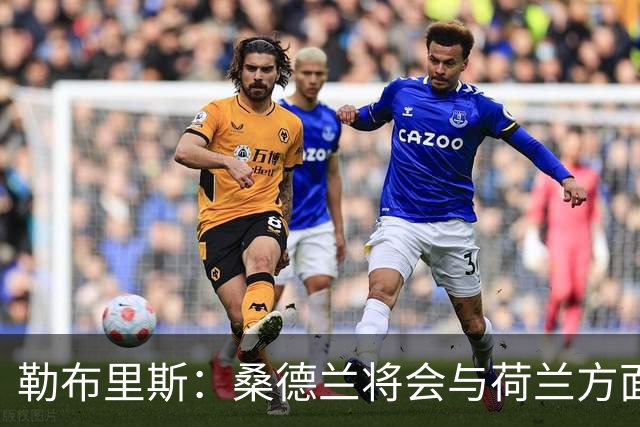 勒布里斯：桑德兰将会与荷兰方面讨论布罗比的出场情况
