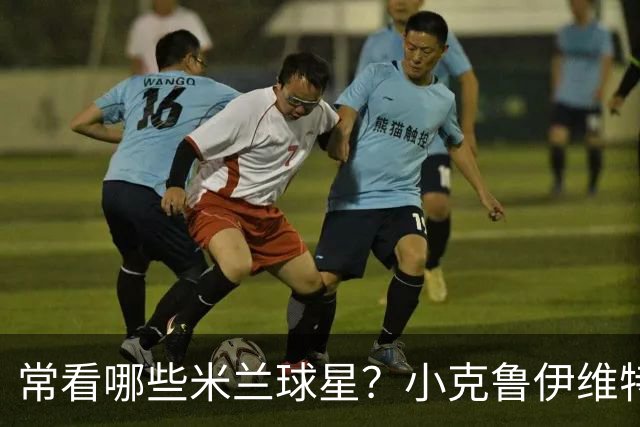 常看哪些米兰球星？小克鲁伊维特：我父亲、巴神，还有西多夫