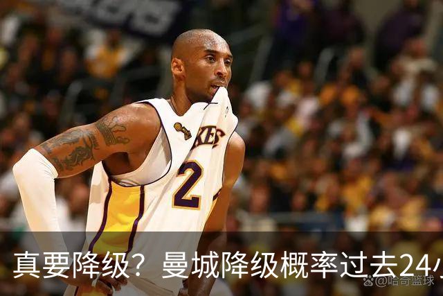 真要降级？曼城降级概率过去24小时直线攀升，已达53%