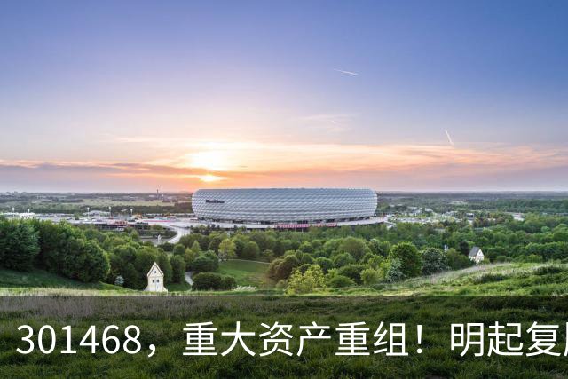 301468，重大资产重组！明起复牌
