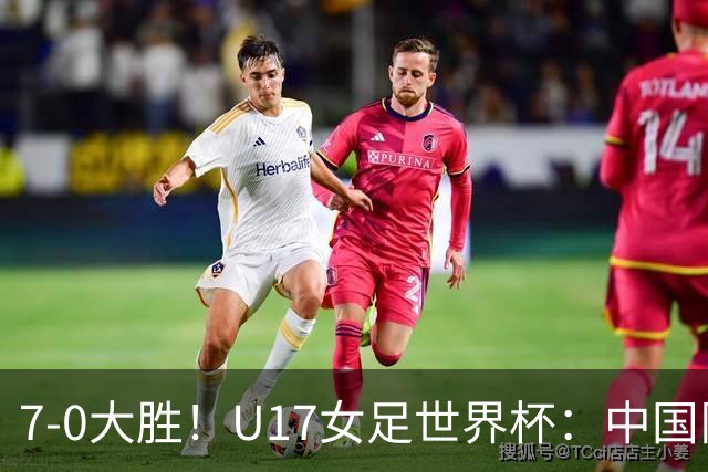 7-0大胜！U17女足世界杯：中国队2连胜，排名有变，反超美国登顶